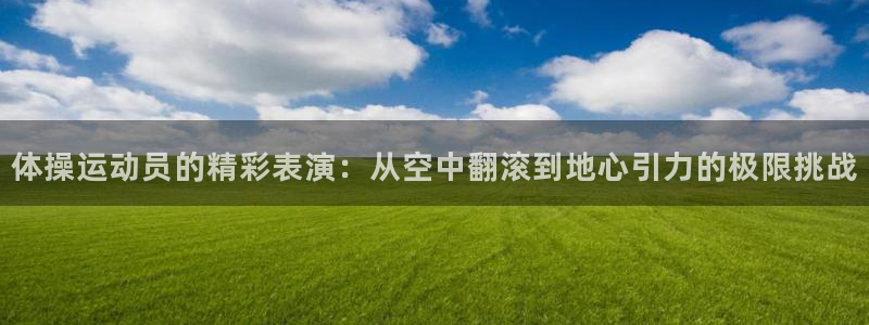 oety欧亿：体操运动员的精彩表演：从空中翻滚到地心引力的极限挑战