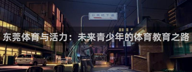 oety欧亿：东莞体育与活力：未来青少年的体育教育之路