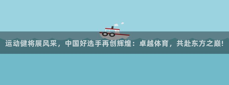 oety欧亿：运动健将展风采，中国好选手再创辉煌：卓越体育，共赴东方之巅!