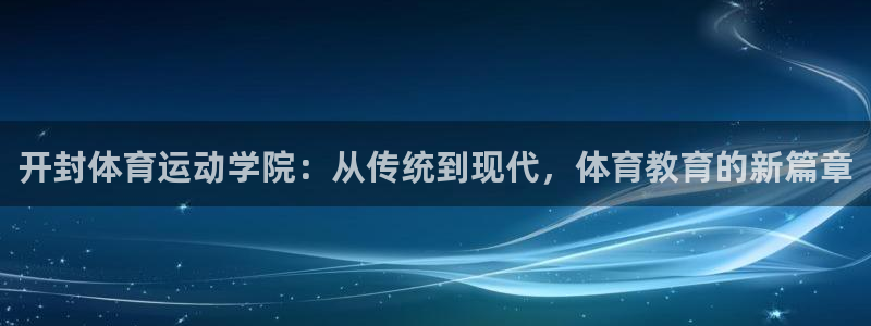 oety欧亿：开封体育运动学院：从传统到现代，体育教育的新篇章